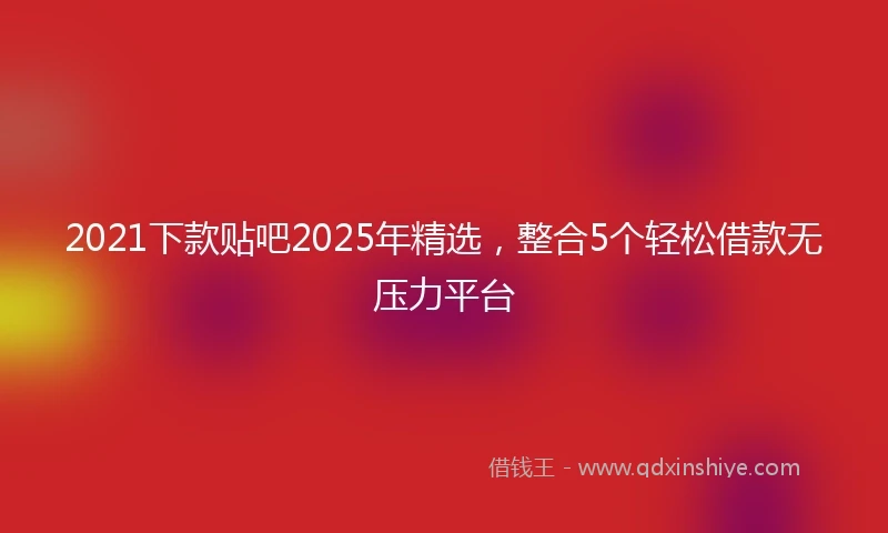 2021下款贴吧2025年精选，整合5个轻松借款无压力平台