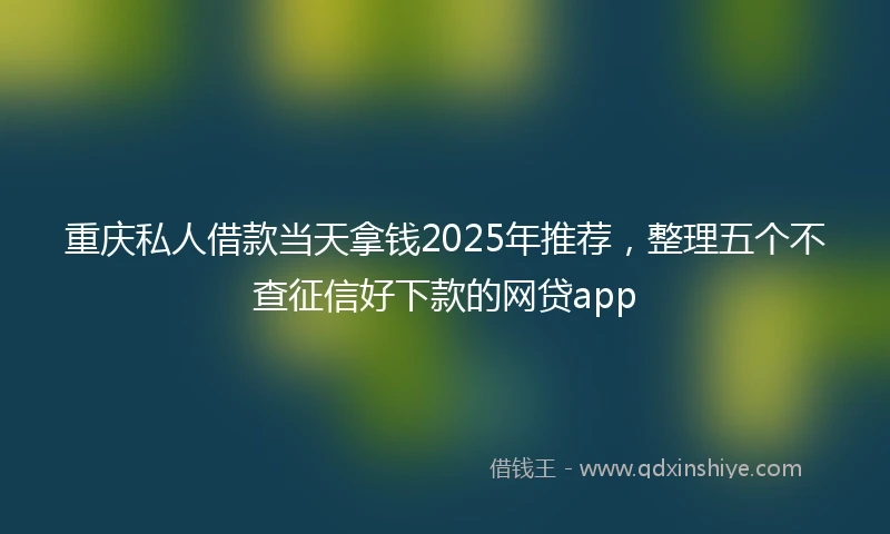 重庆私人借款当天拿钱2025年推荐，整理五个不查征信好下款的网贷app