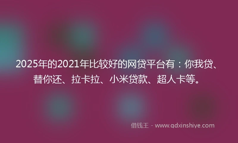 2025年的2021年比较好的网贷平台有：你我贷、替你还、拉卡拉、小米贷款、超人卡等。