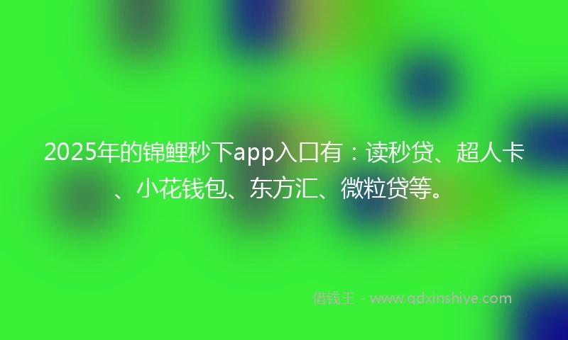 2025年的锦鲤秒下app入口有：读秒贷、超人卡、小花钱包、东方汇、微粒贷等。