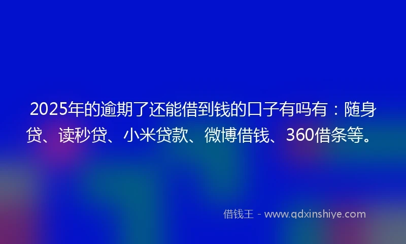 2025年的逾期了还能借到钱的口子有吗有：随身贷、读秒贷、小米贷款、微博借钱、360借条等。
