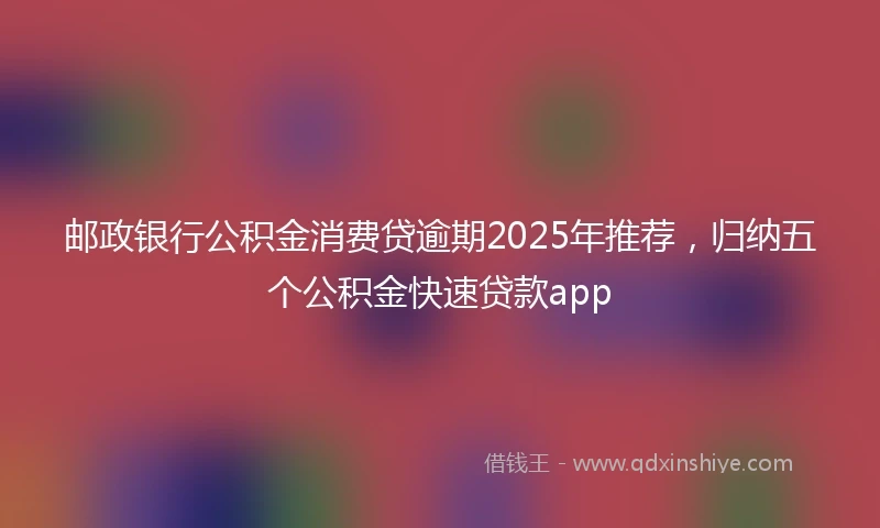 邮政银行公积金消费贷逾期2025年推荐，归纳五个公积金快速贷款app