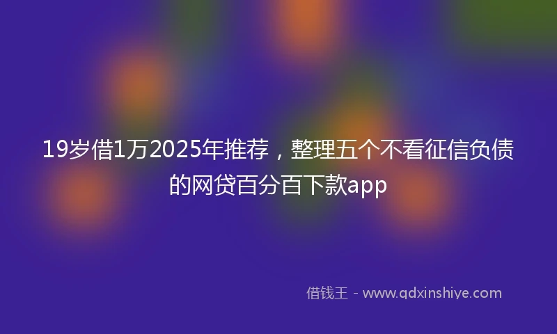 19岁借1万2025年推荐，整理五个不看征信负债的网贷百分百下款app
