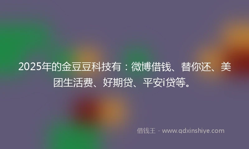 2025年的金豆豆科技有：微博借钱、替你还、美团生活费、好期贷、平安i贷等。