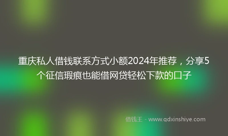 重庆私人借钱联系方式小额2024年推荐，分享5个征信瑕疵也能借网贷轻松下款的口子