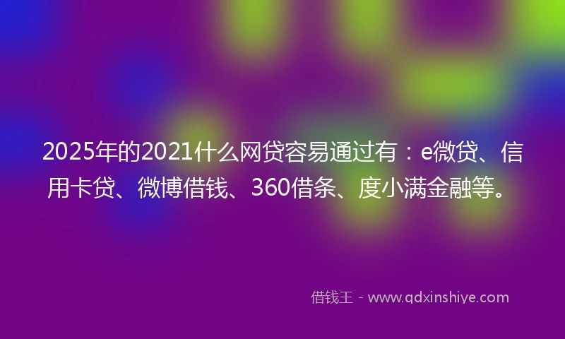 2025年的2021什么网贷容易通过有：e微贷、信用卡贷、微博借钱、360借条、度小满金融等。