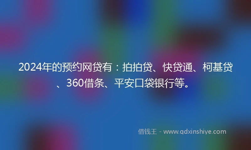 2024年的预约网贷有：拍拍贷、快贷通、柯基贷、360借条、平安口袋银行等。