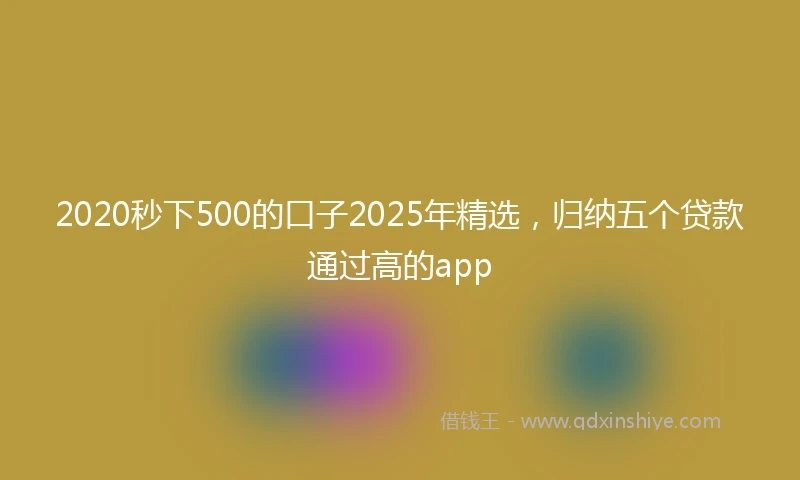 2020秒下500的口子2025年精选，归纳五个贷款通过高的app