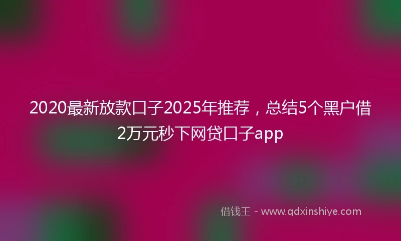 2020最新放款口子2025年推荐，总结5个黑户借2万元秒下网贷口子app