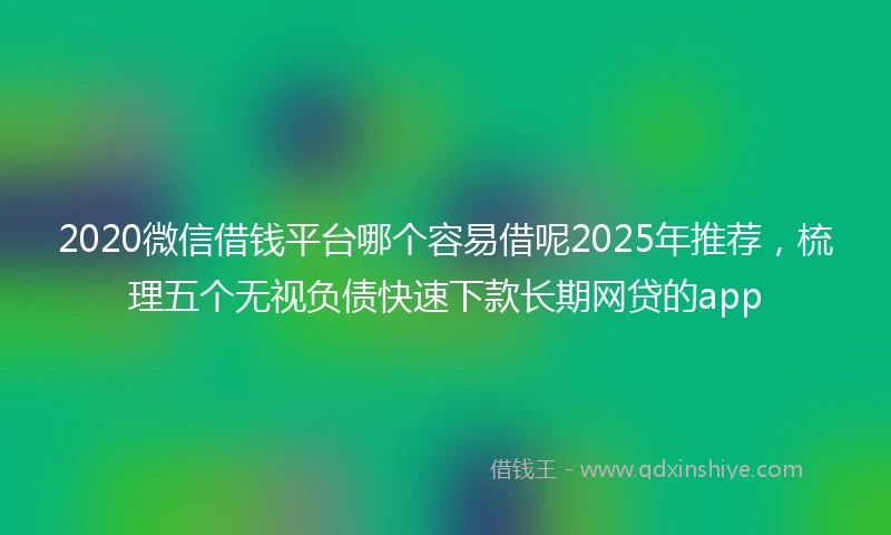 2020微信借钱平台哪个容易借呢2025年推荐，梳理五个无视负债快速下款长期网贷的app