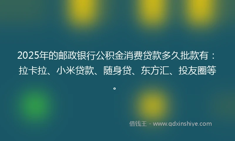 2025年的邮政银行公积金消费贷款多久批款有：拉卡拉、小米贷款、随身贷、东方汇、投友圈等。