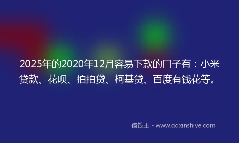 2025年的2020年12月容易下款的口子有：小米贷款、花呗、拍拍贷、柯基贷、百度有钱花等。