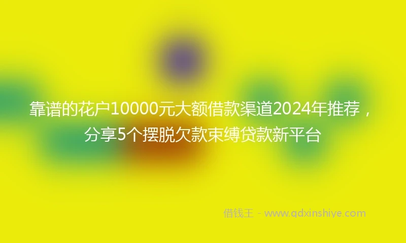 靠谱的花户10000元大额借款渠道2024年推荐，分享5个摆脱欠款束缚贷款新平台