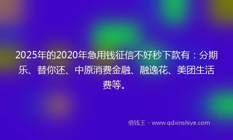 2025年的2020年急用钱征信不好秒下款有：分期乐、替你还、中原消费金融、融逸花、美团生活费等。