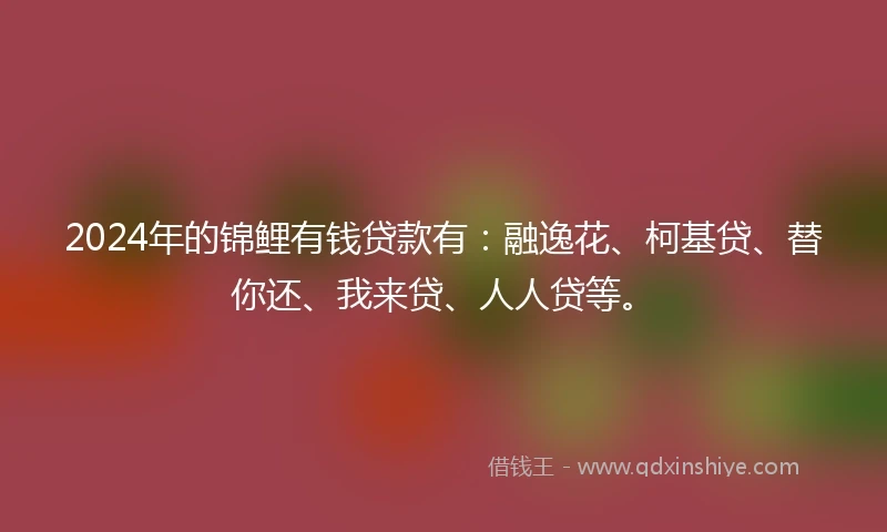 2024年的锦鲤有钱贷款有：融逸花、柯基贷、替你还、我来贷、人人贷等。
