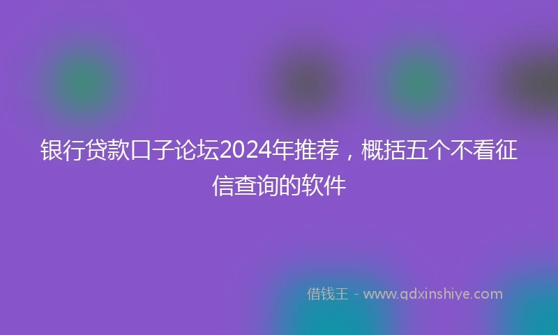 银行贷款口子论坛2024年推荐，概括五个不看征信查询的软件