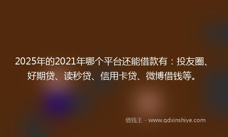 2025年的2021年哪个平台还能借款有：投友圈、好期贷、读秒贷、信用卡贷、微博借钱等。