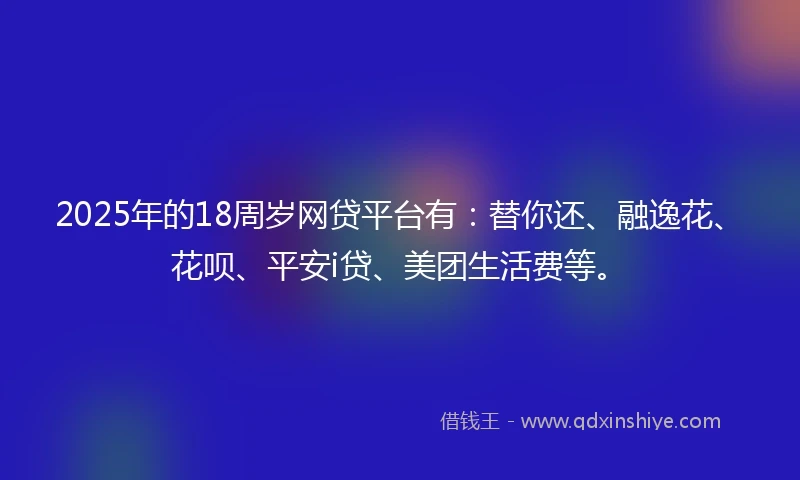 2025年的18周岁网贷平台有：替你还、融逸花、花呗、平安i贷、美团生活费等。