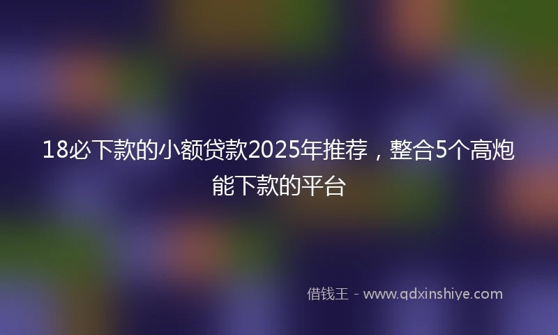 18必下款的小额贷款2025年推荐，整合5个高炮能下款的平台