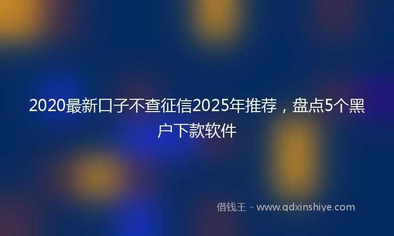 2020最新口子不查征信2025年推荐，盘点5个黑户下款软件