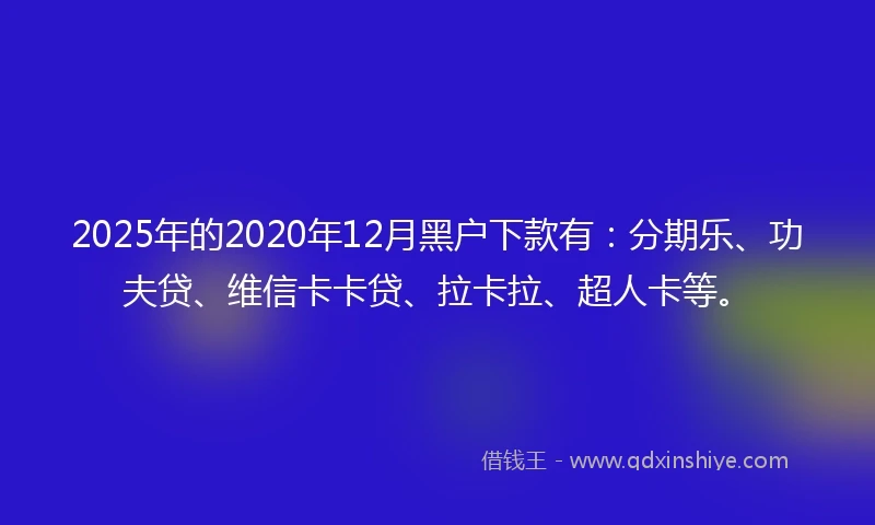 2025年的2020年12月黑户下款有：分期乐、功夫贷、维信卡卡贷、拉卡拉、超人卡等。