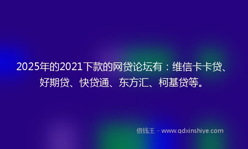 2025年的2021下款的网贷论坛有：维信卡卡贷、好期贷、快贷通、东方汇、柯基贷等。