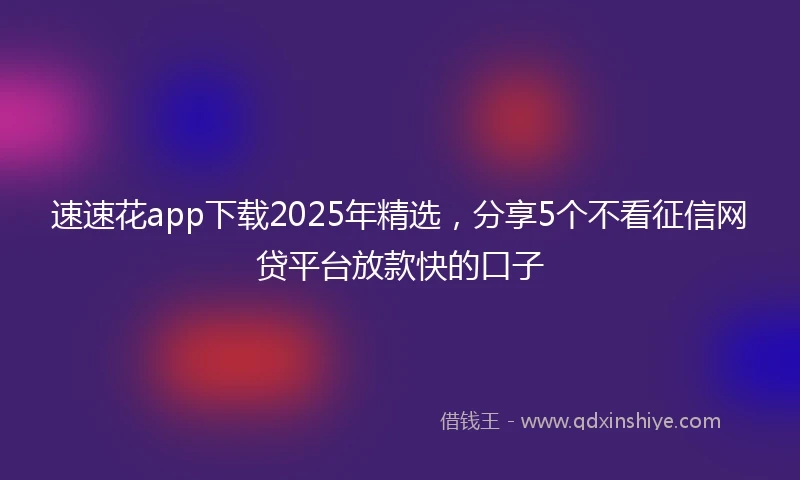 速速花app下载2025年精选，分享5个不看征信网贷平台放款快的口子