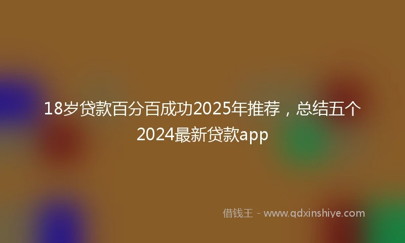 18岁贷款百分百成功2025年推荐，总结五个2024最新贷款app