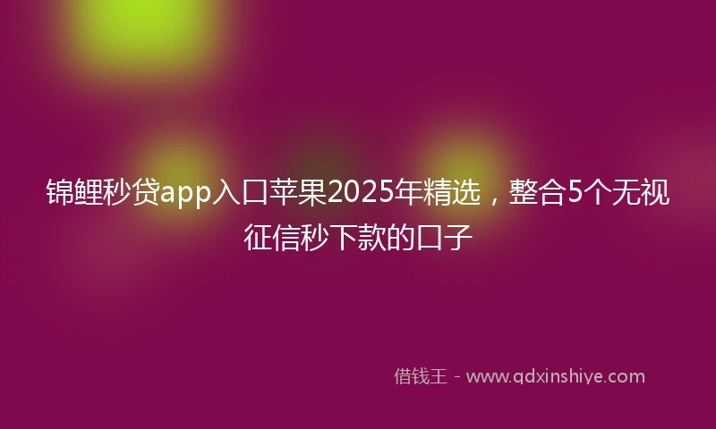 锦鲤秒贷app入口苹果2025年精选，整合5个无视征信秒下款的口子