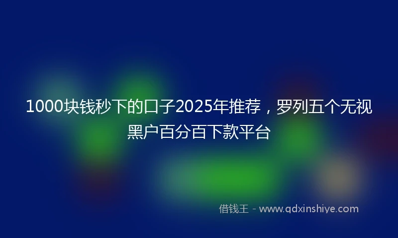 1000块钱秒下的口子2025年推荐，罗列五个无视黑户百分百下款平台