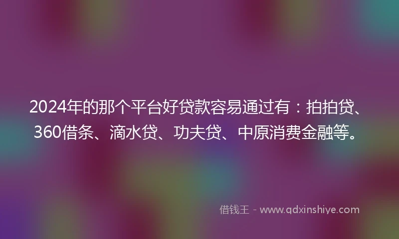 2024年的那个平台好贷款容易通过有：拍拍贷、360借条、滴水贷、功夫贷、中原消费金融等。