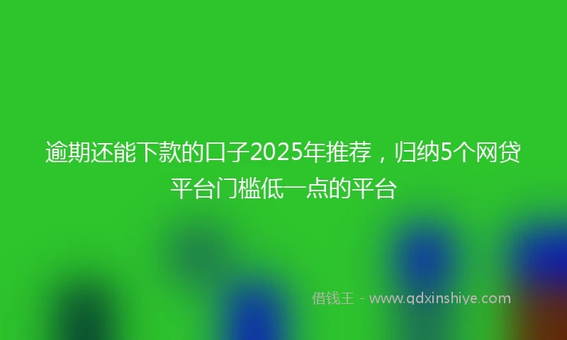 逾期还能下款的口子2025年推荐，归纳5个网贷平台门槛低一点的平台