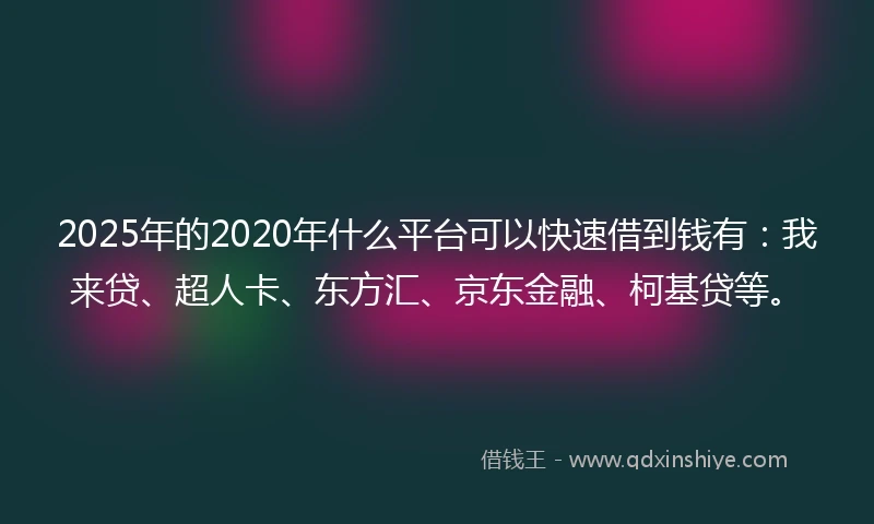 2025年的2020年什么平台可以快速借到钱有：我来贷、超人卡、东方汇、京东金融、柯基贷等。