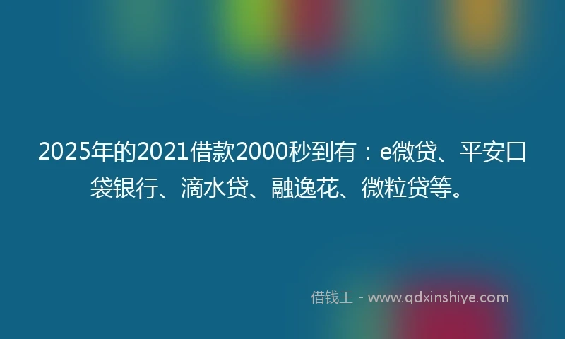 2025年的2021借款2000秒到有：e微贷、平安口袋银行、滴水贷、融逸花、微粒贷等。