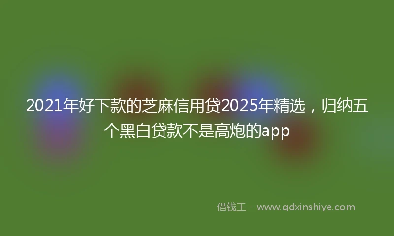 2021年好下款的芝麻信用贷2025年精选，归纳五个黑白贷款不是高炮的app