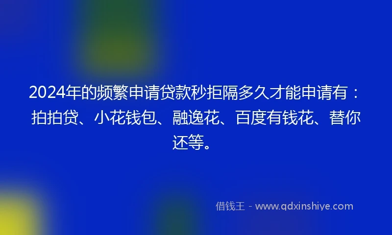 2024年的频繁申请贷款秒拒隔多久才能申请有：拍拍贷、小花钱包、融逸花、百度有钱花、替你还等。