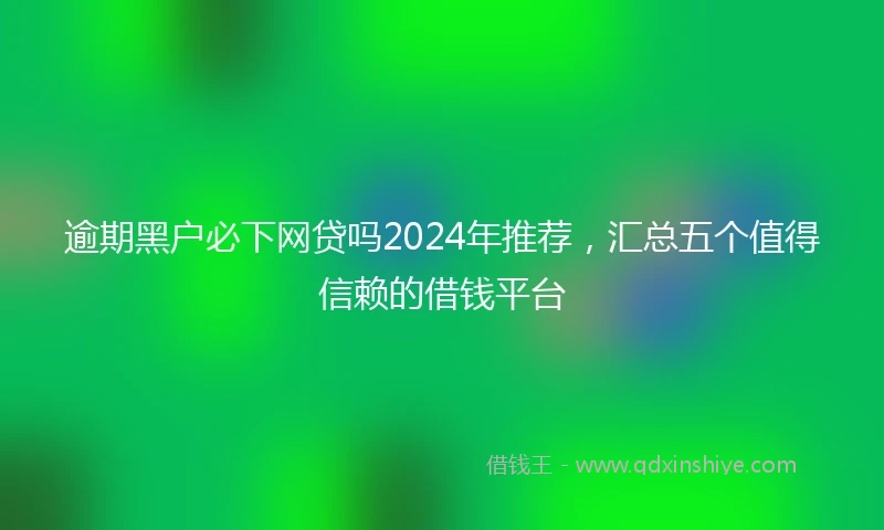 逾期黑户必下网贷吗2024年推荐，汇总五个值得信赖的借钱平台