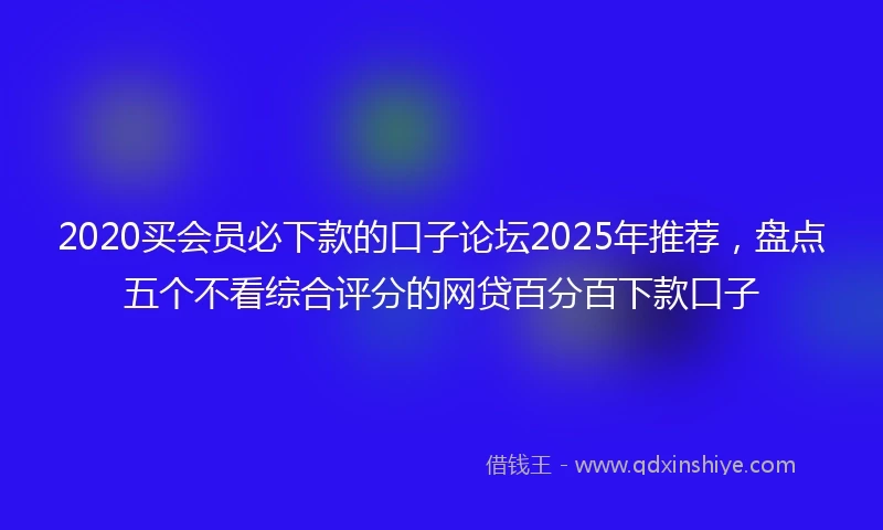 2020买会员必下款的口子论坛2025年推荐，盘点五个不看综合评分的网贷百分百下款口子