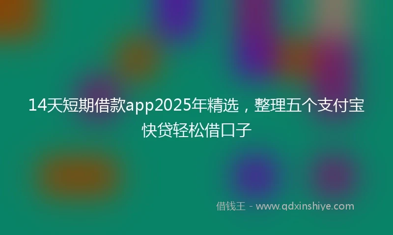 14天短期借款app2025年精选，整理五个支付宝快贷轻松借口子