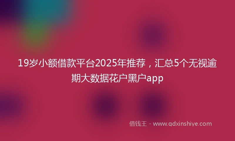 19岁小额借款平台2025年推荐，汇总5个无视逾期大数据花户黑户app