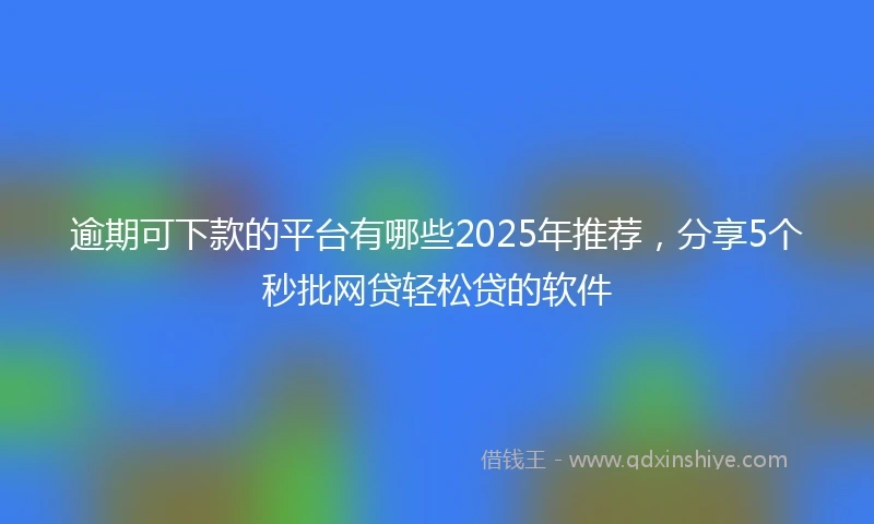 逾期可下款的平台有哪些2025年推荐，分享5个秒批网贷轻松贷的软件