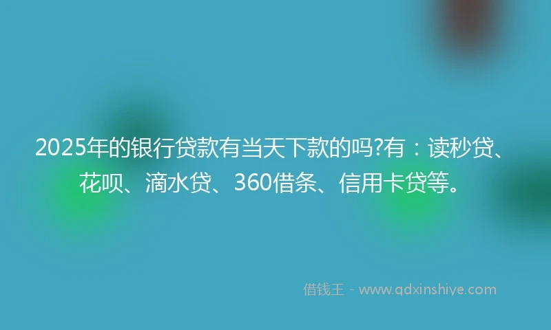 2025年的银行贷款有当天下款的吗?有：读秒贷、花呗、滴水贷、360借条、信用卡贷等。