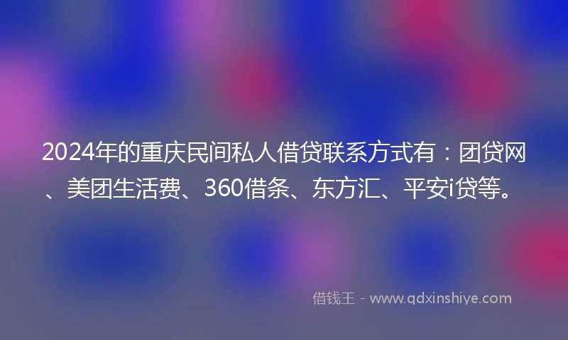 2024年的重庆民间私人借贷联系方式有：团贷网、美团生活费、360借条、东方汇、平安i贷等。