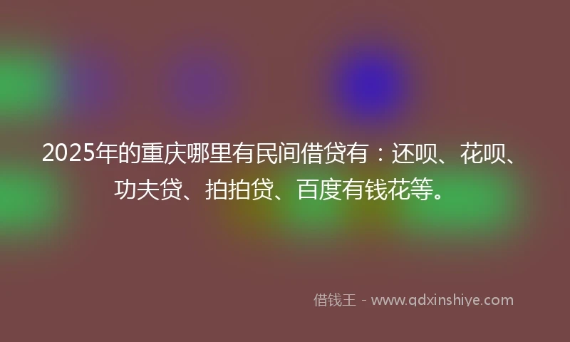 2025年的重庆哪里有民间借贷有：还呗、花呗、功夫贷、拍拍贷、百度有钱花等。