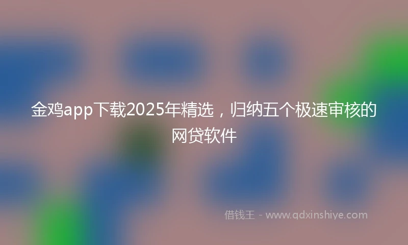 金鸡app下载2025年精选，归纳五个极速审核的网贷软件