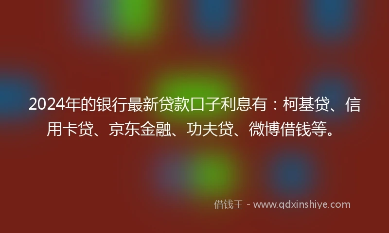2024年的银行最新贷款口子利息有：柯基贷、信用卡贷、京东金融、功夫贷、微博借钱等。