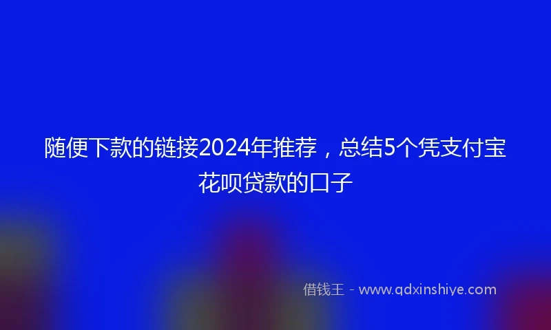 随便下款的链接2024年推荐，总结5个凭支付宝花呗贷款的口子