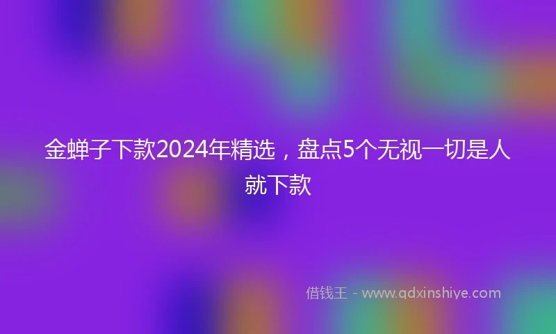金蝉子下款2024年精选，盘点5个无视一切是人就下款