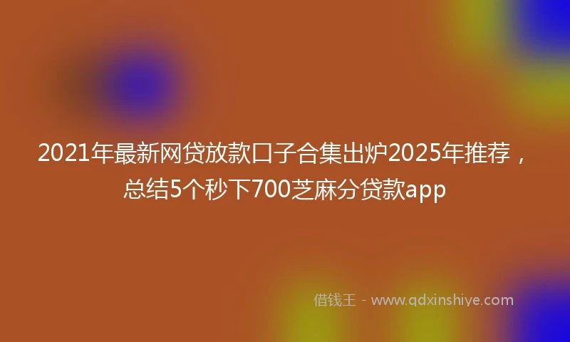 2021年最新网贷放款口子合集出炉2025年推荐，总结5个秒下700芝麻分贷款app