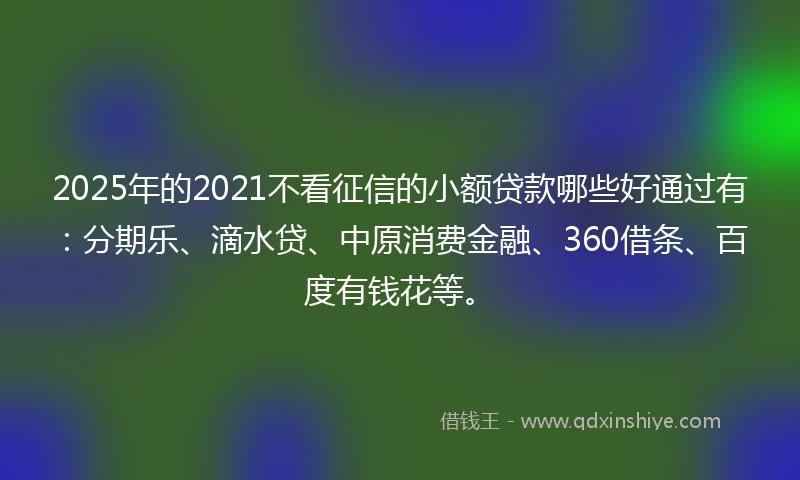 2025年的2021不看征信的小额贷款哪些好通过有：分期乐、滴水贷、中原消费金融、360借条、百度有钱花等。
